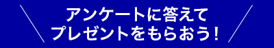 アンケートに答えてプレゼントをもらおう！