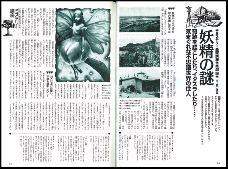 妖精に関するレポートは『ムー』1999年4月号(221号)の記事にありました。スコットランドにある農園の開墾者が、霊能力によって妖精とコンタクトをとり、農作業のアドバイスを受けたという話です。不思議なことに、酷寒地で土壌が悪いにも関わらずこの農園では作物が大きく成長し、四季を通じて花々が咲き乱れるといいます。妖精の目撃情報は世界中から報告されています