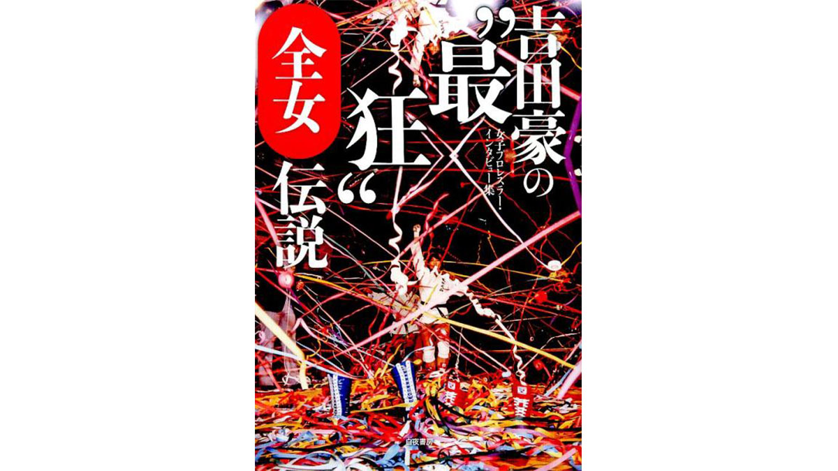最狂のプロレス団体、全女の「ヤバい」話−−『吉田豪の”最狂”全女伝説』