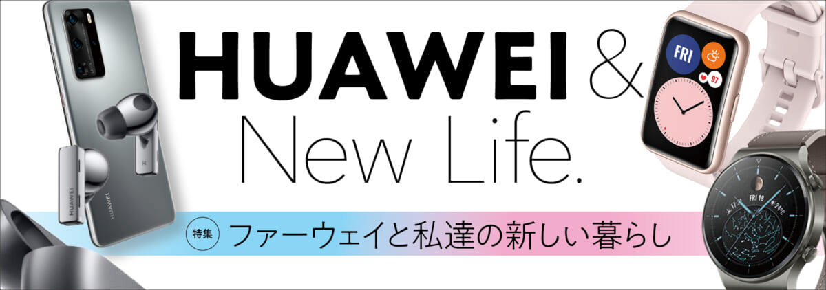 HUAWEI & New Life. 【特集】ファーウェイと私達の新しい暮らし